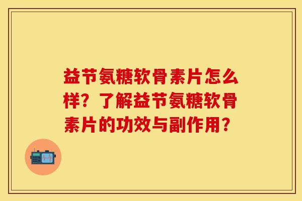 益节氨糖软骨素片怎么样？了解益节氨糖软骨素片的功效与副作用？