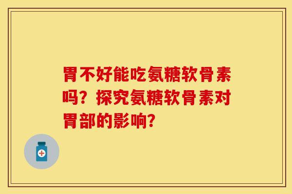 胃不好能吃氨糖软骨素吗?探究氨糖软骨素对胃部的影响? 胃不好能吃氨糖软骨素吗?探究氨糖软骨素对胃部的影响?