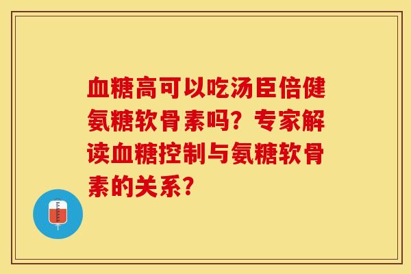 血糖高可以吃汤臣倍健氨糖软骨素吗？专家解读血糖控制与氨糖软骨素的关系？