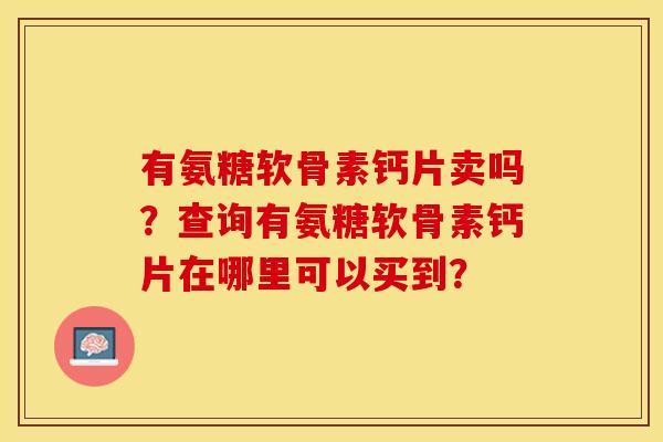 有氨糖软骨素钙片卖吗?查询有氨糖软骨素钙片在哪里可以买到? 有氨糖软骨素钙片卖吗?查询有氨糖软骨素钙片在哪里可以买到?