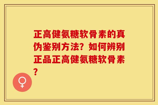 正高健氨糖软骨素的真伪鉴别方法？如何辨别正品正高健氨糖软骨素？