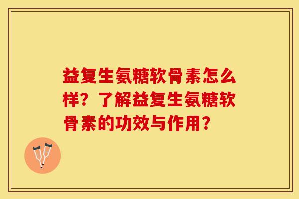 益复生氨糖软骨素怎么样？了解益复生氨糖软骨素的功效与作用？