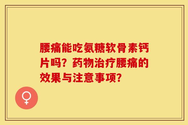 腰痛能吃氨糖软骨素钙片吗？腰痛的效果与注意事项？