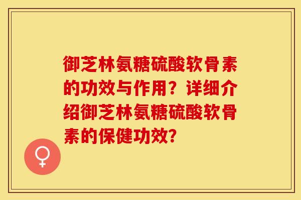 御芝林氨糖硫酸软骨素的功效与作用？详细介绍御芝林氨糖硫酸软骨素的保健功效？