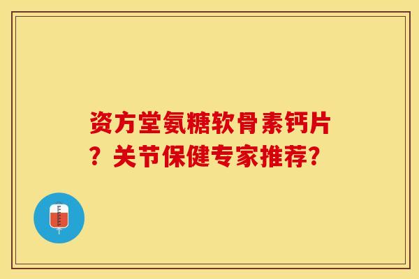 资方堂氨糖软骨素钙片？关节保健专家推荐？