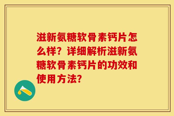 滋新氨糖软骨素钙片怎么样?详细解析滋新氨糖软骨素钙片的功效和使用方法? 滋新氨糖软骨素钙片怎么样?详细解析滋新氨糖软骨素钙片的功效和使用方法?