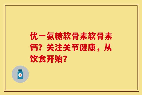 优一氨糖软骨素软骨素钙？关注关节健康，从饮食开始？