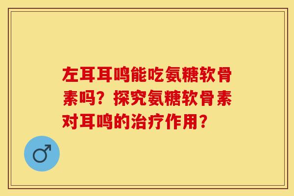 左耳耳鸣能吃氨糖软骨素吗？探究氨糖软骨素对耳鸣的治疗作用？