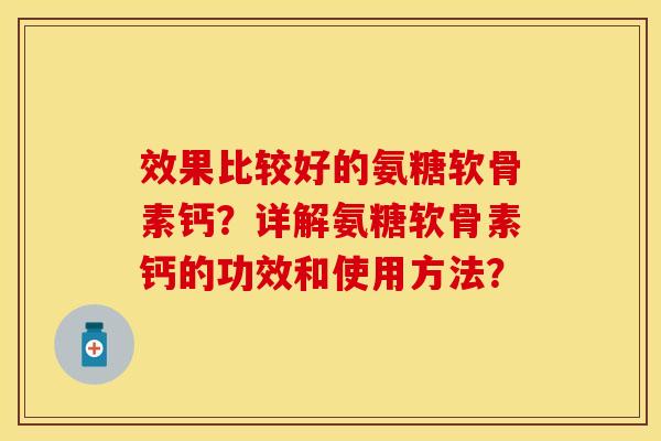 效果比较好的氨糖软骨素钙?详解氨糖软骨素钙的功效和使用方法? 效果比较好的氨糖软骨素钙?详解氨糖软骨素钙的功效和使用方法?