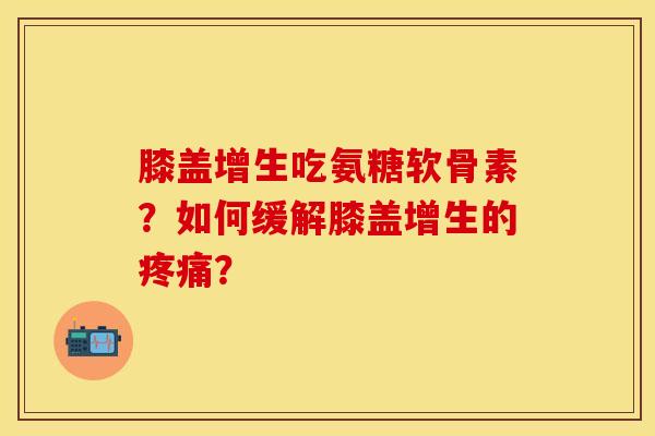 膝盖增生吃氨糖软骨素？如何缓解膝盖增生的疼痛？