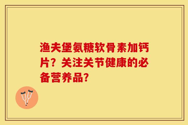 渔夫堡氨糖软骨素加钙片？关注关节健康的必备营养品？