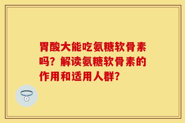 胃酸大能吃氨糖软骨素吗?解读氨糖软骨素的作用和适用人群? 胃酸大能吃氨糖软骨素吗?解读氨糖软骨素的作用和适用人群?