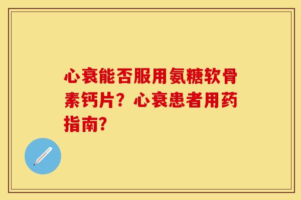 心衰能否服用氨糖软骨素钙片?心衰患者用药指南? 心衰能否服用氨糖软骨素钙片?心衰患者用药指南?