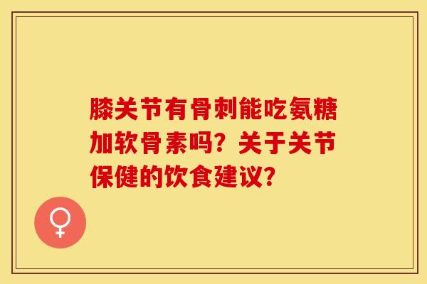 膝关节有能吃氨糖加软骨素吗?关于关节保健的饮食建议? 膝关节有能吃氨糖加软骨素吗?关于关节保健的饮食建议?