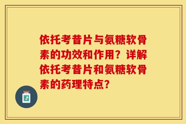 依托考昔片与氨糖软骨素的功效和作用？详解依托考昔片和氨糖软骨素的药理特点？