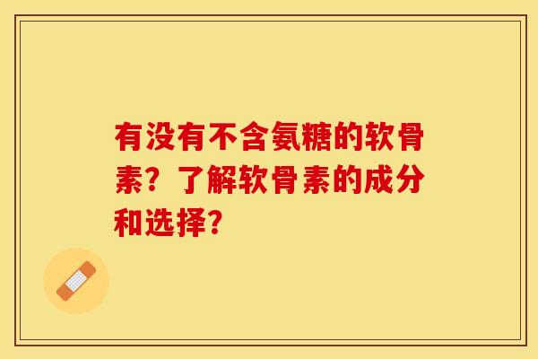 有没有不含氨糖的软骨素？了解软骨素的成分和选择？