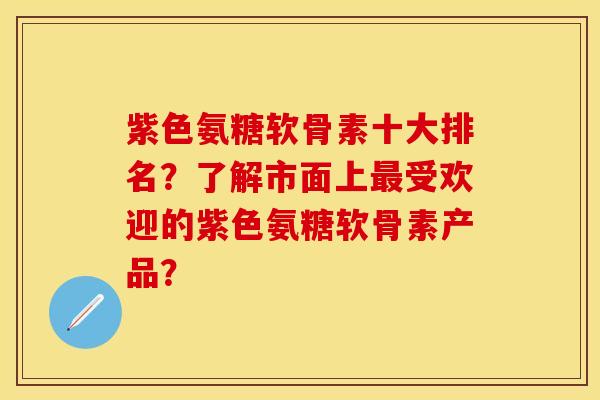 紫色氨糖软骨素十大排名？了解市面上受欢迎的紫色氨糖软骨素产品？