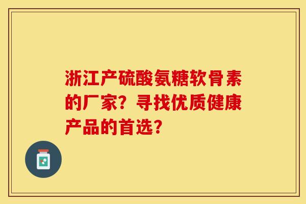 浙江产硫酸氨糖软骨素的厂家？寻找优质健康产品的首选？