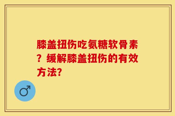 膝盖扭伤吃氨糖软骨素？缓解膝盖扭伤的有效方法？