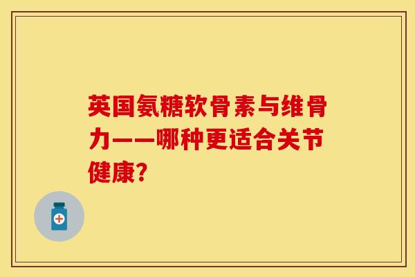 英国氨糖软骨素与维骨力——哪种更适合关节健康? 英国氨糖软骨素与维骨力——哪种更适合关节健康?