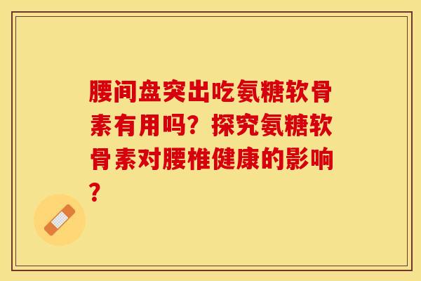 腰间盘突出吃氨糖软骨素有用吗？探究氨糖软骨素对腰椎健康的影响？