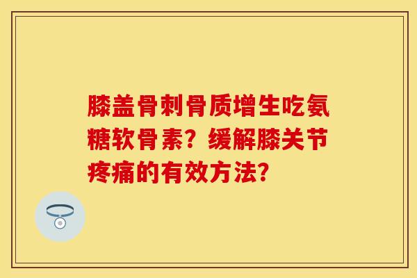 膝盖骨刺骨质增生吃氨糖软骨素？缓解膝关节疼痛的有效方法？