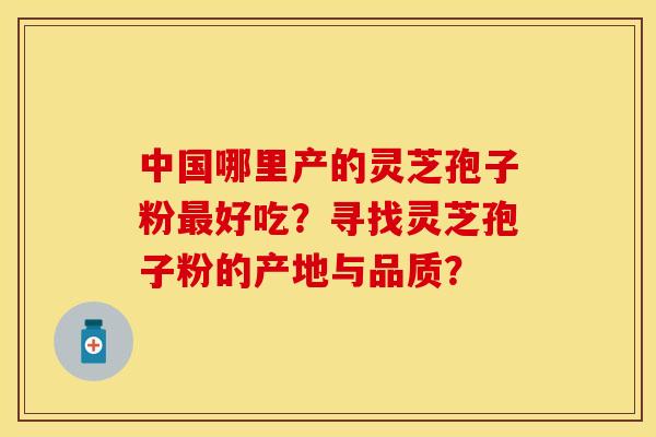 中国哪里产的灵芝孢子粉最好吃？寻找灵芝孢子粉的产地与品质？