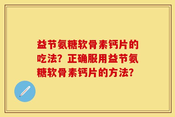益节氨糖软骨素钙片的吃法？正确服用益节氨糖软骨素钙片的方法？