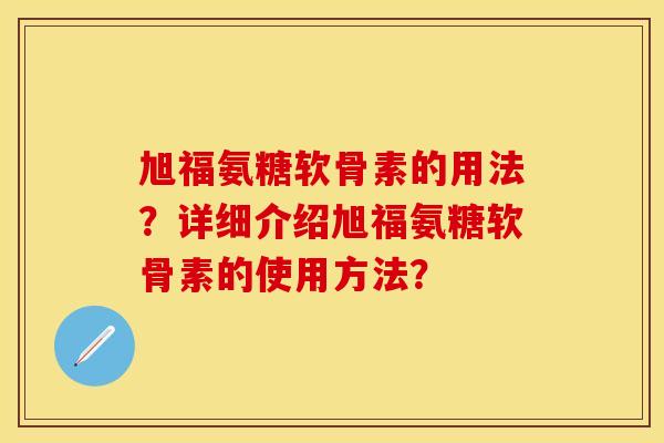 旭福氨糖软骨素的用法？详细介绍旭福氨糖软骨素的使用方法？
