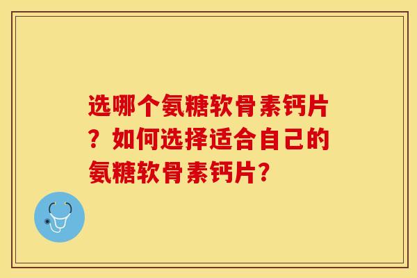 选哪个氨糖软骨素钙片?如何选择适合自己的氨糖软骨素钙片? 选哪个氨糖软骨素钙片?如何选择适合自己的氨糖软骨素钙片?