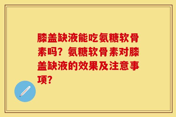 膝盖缺液能吃氨糖软骨素吗？氨糖软骨素对膝盖缺液的效果及注意事项？