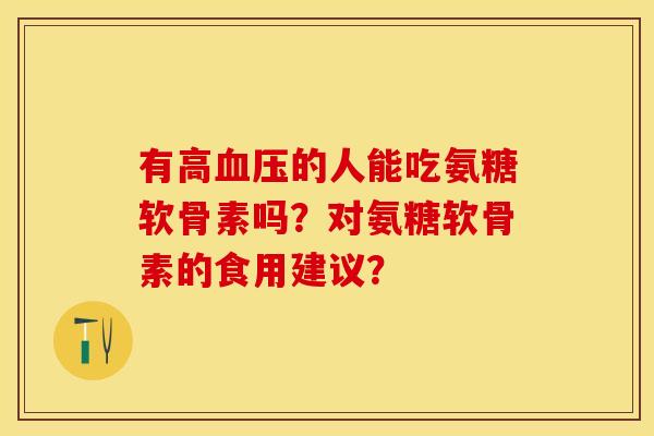 有高血压的人能吃氨糖软骨素吗？对氨糖软骨素的食用建议？