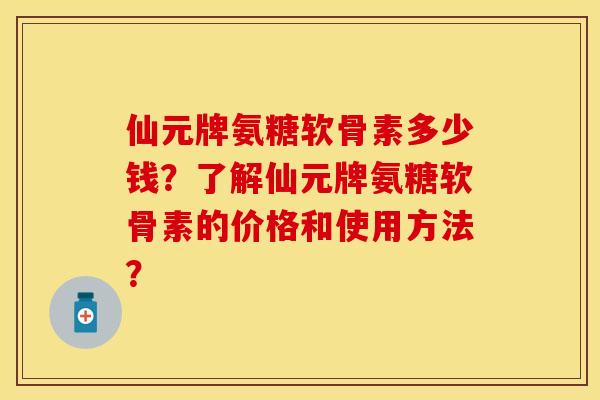 仙元牌氨糖软骨素多少钱？了解仙元牌氨糖软骨素的价格和使用方法？