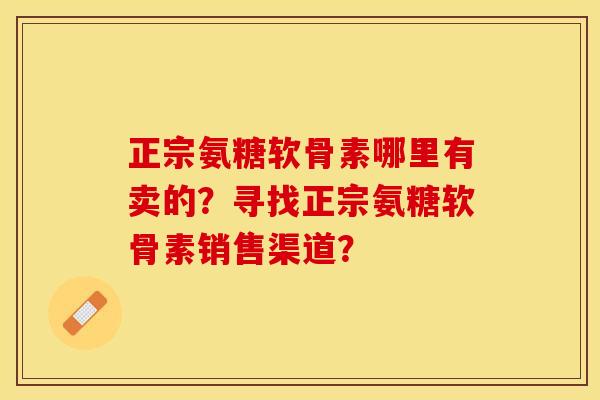 正宗氨糖软骨素哪里有卖的？寻找正宗氨糖软骨素销售渠道？