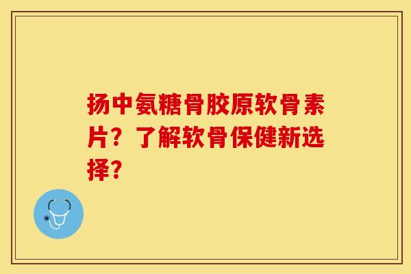 扬中氨糖骨胶原软骨素片？了解软骨保健新选择？