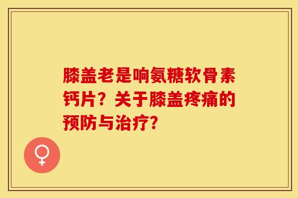 膝盖老是响氨糖软骨素钙片?关于膝盖的与? 膝盖老是响氨糖软骨素钙片?关于膝盖的与?