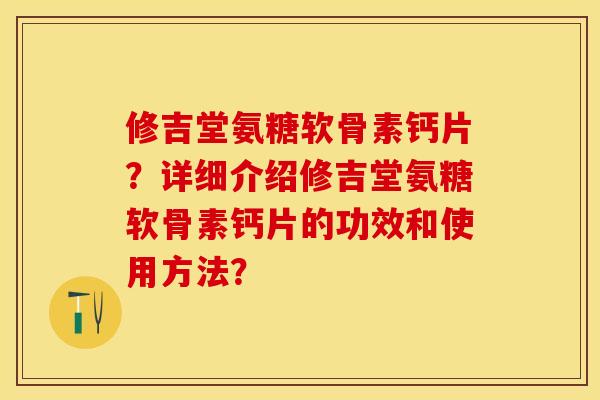 修吉堂氨糖软骨素钙片？详细介绍修吉堂氨糖软骨素钙片的功效和使用方法？