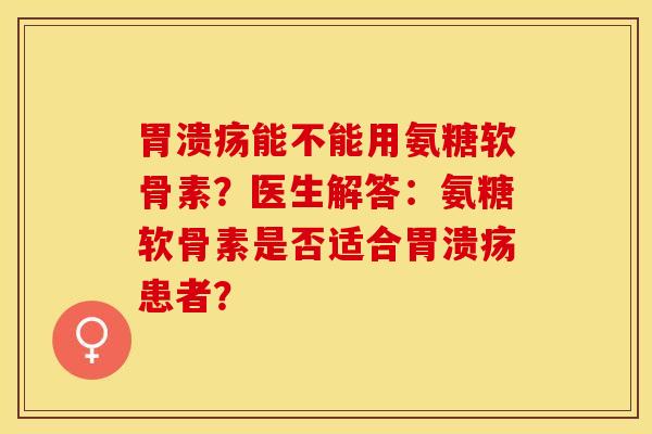 胃溃疡能不能用氨糖软骨素？医生解答：氨糖软骨素是否适合胃溃疡患者？
