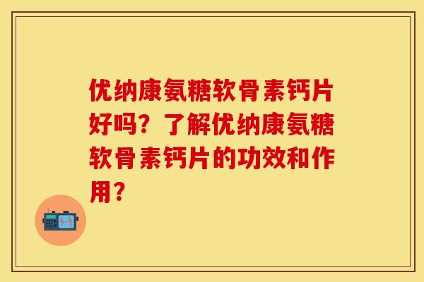 优纳康氨糖软骨素钙片好吗?了解优纳康氨糖软骨素钙片的功效和作用? 优纳康氨糖软骨素钙片好吗?了解优纳康氨糖软骨素钙片的功效和作用?
