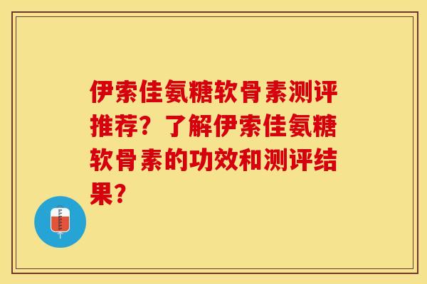 伊索佳氨糖软骨素测评推荐?了解伊索佳氨糖软骨素的功效和测评结果? 伊索佳氨糖软骨素测评推荐?了解伊索佳氨糖软骨素的功效和测评结果?