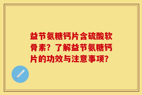 益节氨糖钙片含硫酸软骨素？了解益节氨糖钙片的功效与注意事项？