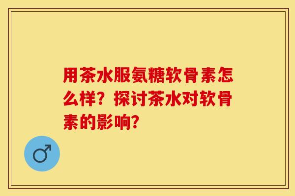 用茶水服氨糖软骨素怎么样?探讨茶水对软骨素的影响? 用茶水服氨糖软骨素怎么样?探讨茶水对软骨素的影响?