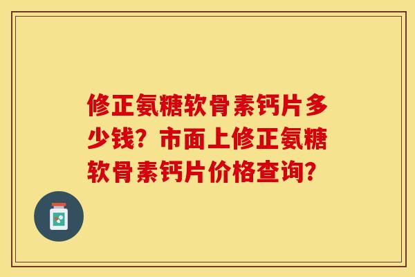 修正氨糖软骨素钙片多少钱?市面上修正氨糖软骨素钙片价格查询? 修正氨糖软骨素钙片多少钱?市面上修正氨糖软骨素钙片价格查询?