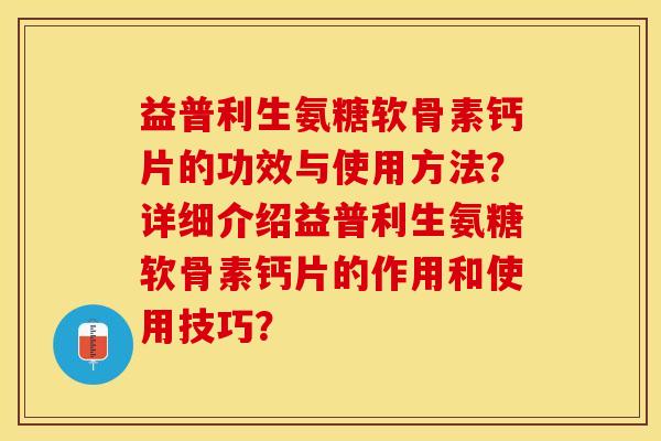 益普利生氨糖软骨素钙片的功效与使用方法？详细介绍益普利生氨糖软骨素钙片的作用和使用技巧？
