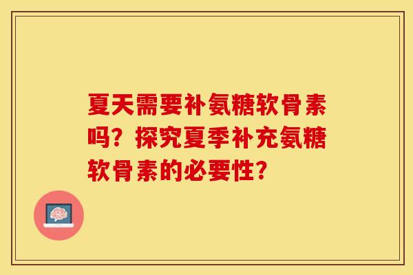 夏天需要补氨糖软骨素吗?探究夏季补充氨糖软骨素的必要性? 夏天需要补氨糖软骨素吗?探究夏季补充氨糖软骨素的必要性?