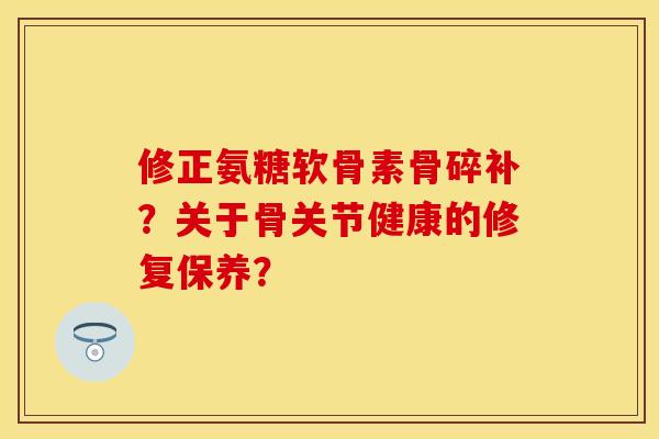 修正氨糖软骨素骨碎补？关于骨关节健康的修复保养？