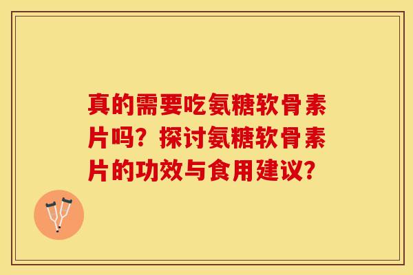 真的需要吃氨糖软骨素片吗？探讨氨糖软骨素片的功效与食用建议？