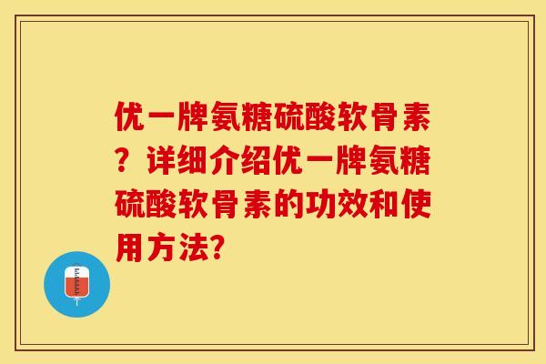 优一牌氨糖硫酸软骨素？详细介绍优一牌氨糖硫酸软骨素的功效和使用方法？