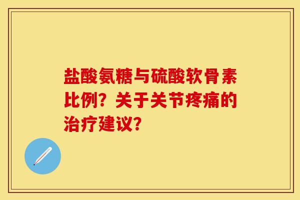盐酸氨糖与硫酸软骨素比例？关于关节的建议？