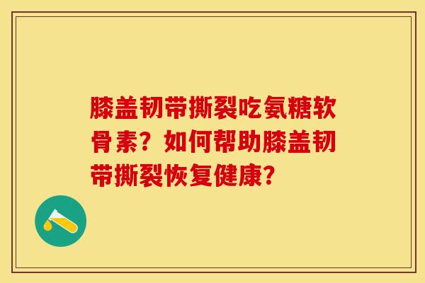 膝盖韧带撕裂吃氨糖软骨素？如何帮助膝盖韧带撕裂恢复健康？
